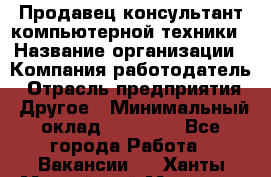 Продавец-консультант компьютерной техники › Название организации ­ Компания-работодатель › Отрасль предприятия ­ Другое › Минимальный оклад ­ 30 000 - Все города Работа » Вакансии   . Ханты-Мансийский,Мегион г.